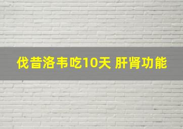 伐昔洛韦吃10天 肝肾功能